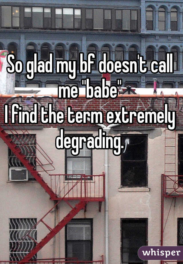 So glad my bf doesn't call me "babe"
I find the term extremely degrading.