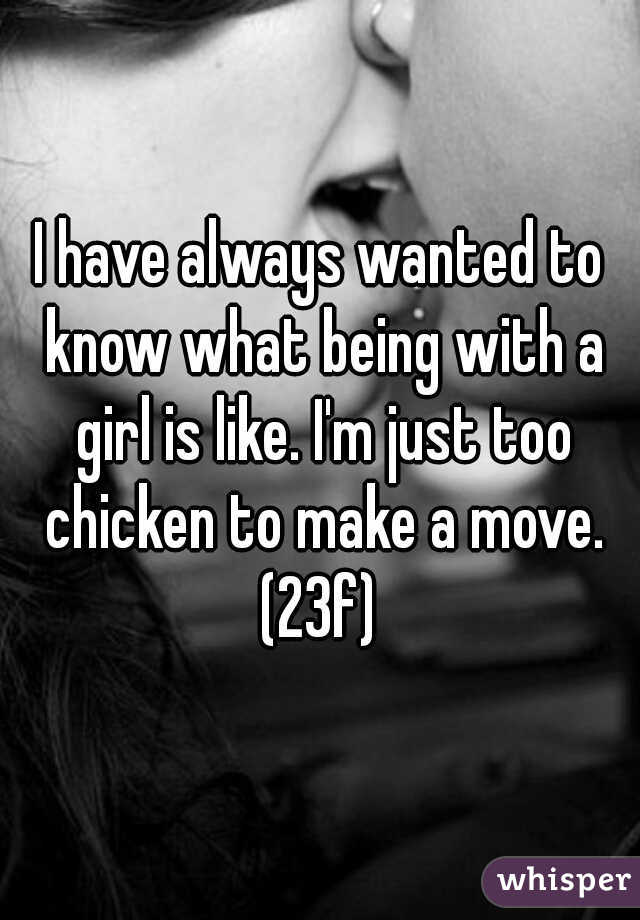 I have always wanted to know what being with a girl is like. I'm just too chicken to make a move. (23f) 