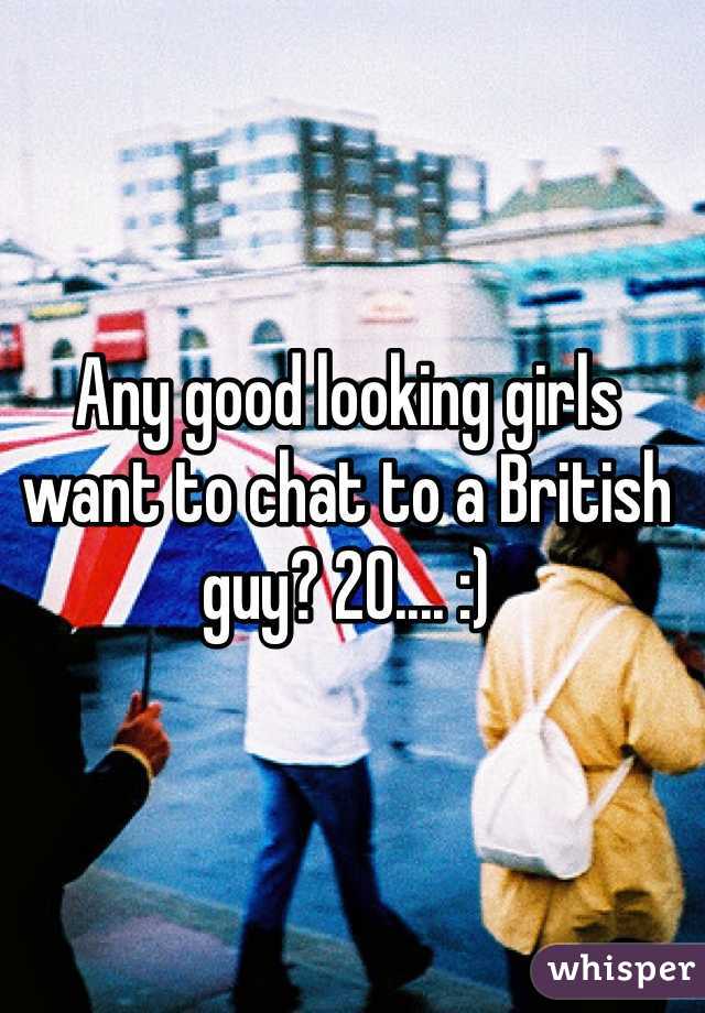 Any good looking girls want to chat to a British guy? 20.... :) 