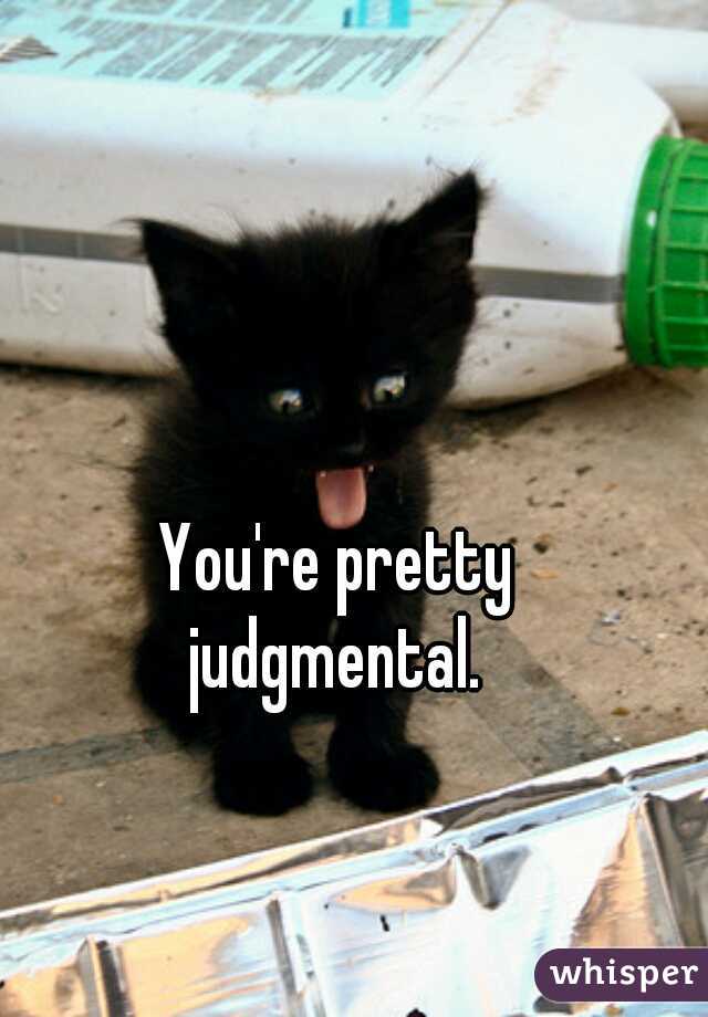 You're pretty 
judgmental. 