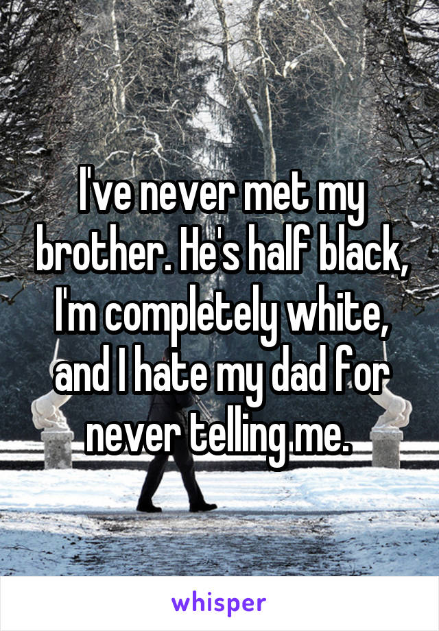 I've never met my brother. He's half black, I'm completely white, and I hate my dad for never telling me. 
