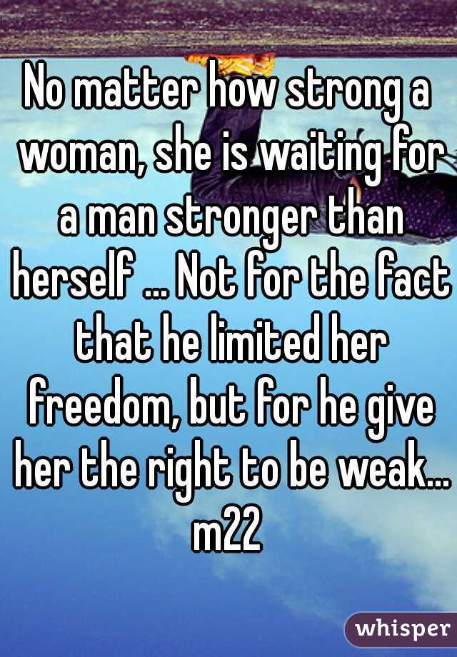 No matter how strong a woman, she is waiting for a man stronger than herself ... Not for the fact that he limited her freedom, but for he give her the right to be weak...
m22