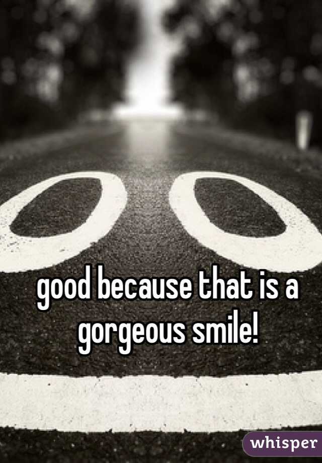 good because that is a gorgeous smile!