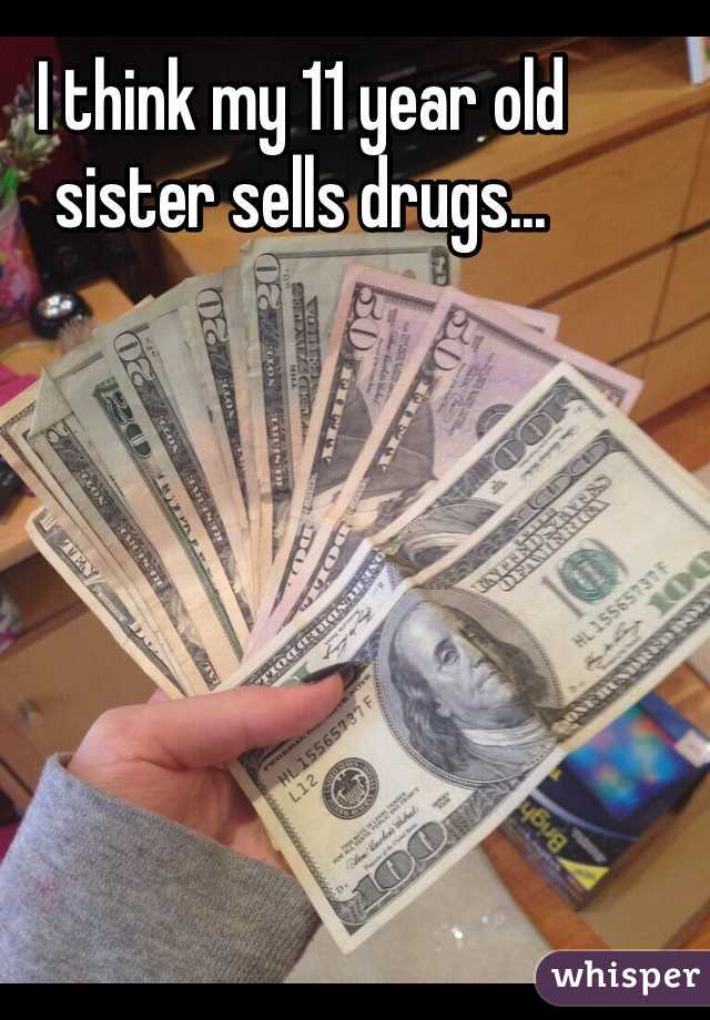 I think my 11 year old sister sells drugs...