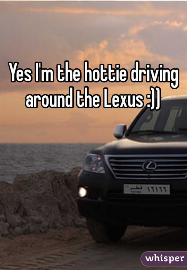 Yes I'm the hottie driving around the Lexus :)) 