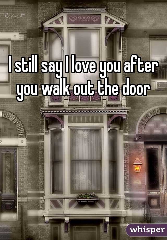 I still say I love you after you walk out the door