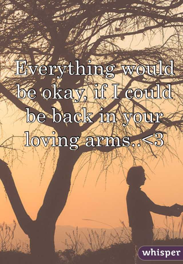Everything would be okay, if I could be back in your loving arms..<3