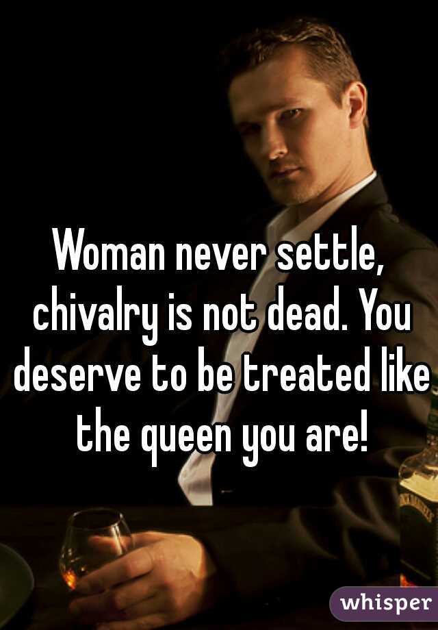Woman never settle, chivalry is not dead. You deserve to be treated like the queen you are!