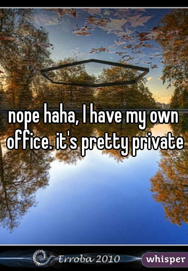 nope haha, I have my own office. it's pretty private