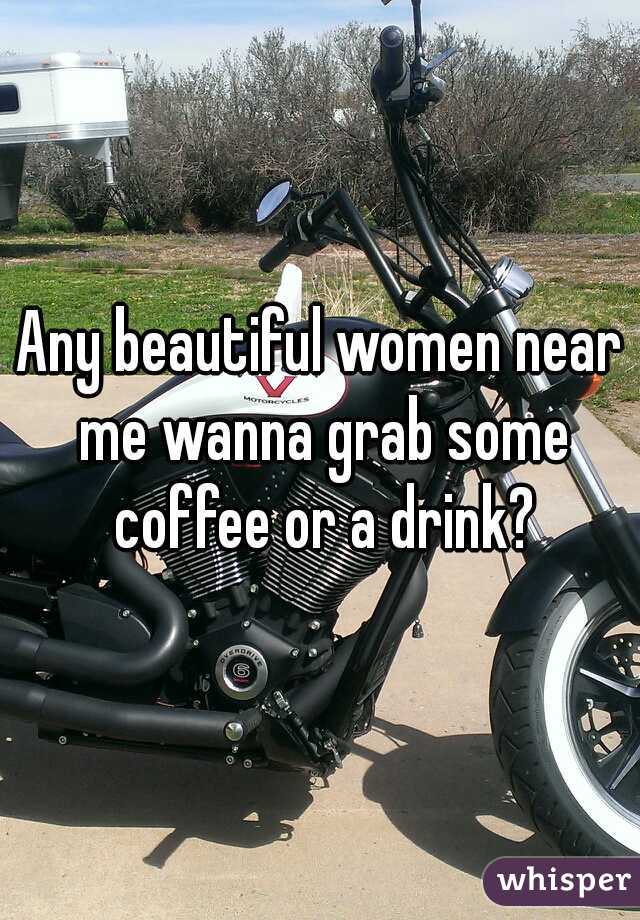 Any beautiful women near me wanna grab some coffee or a drink?