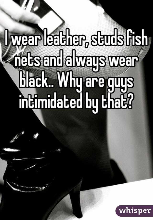 I wear leather, studs fish nets and always wear black.. Why are guys intimidated by that?