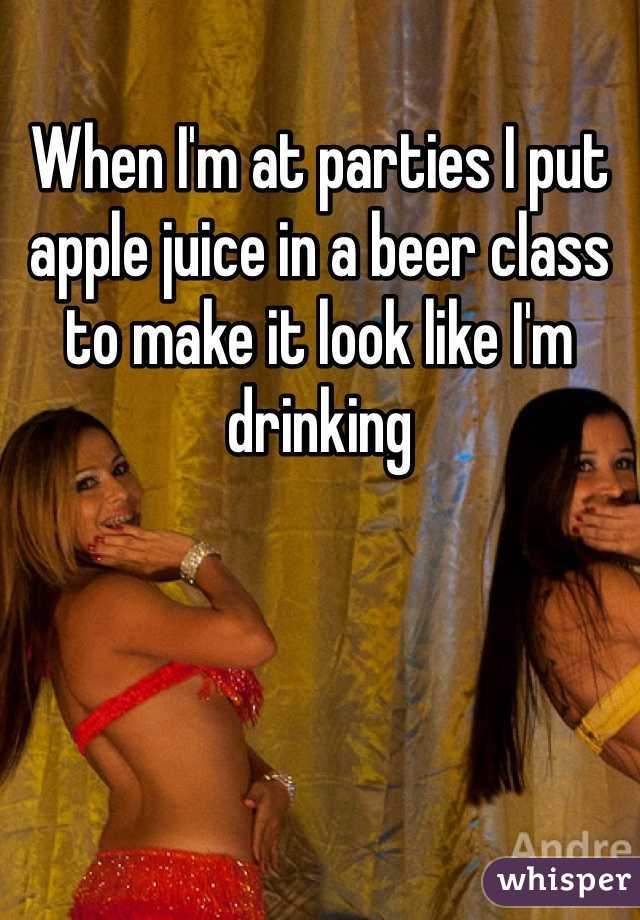 When I'm at parties I put apple juice in a beer class to make it look like I'm drinking
