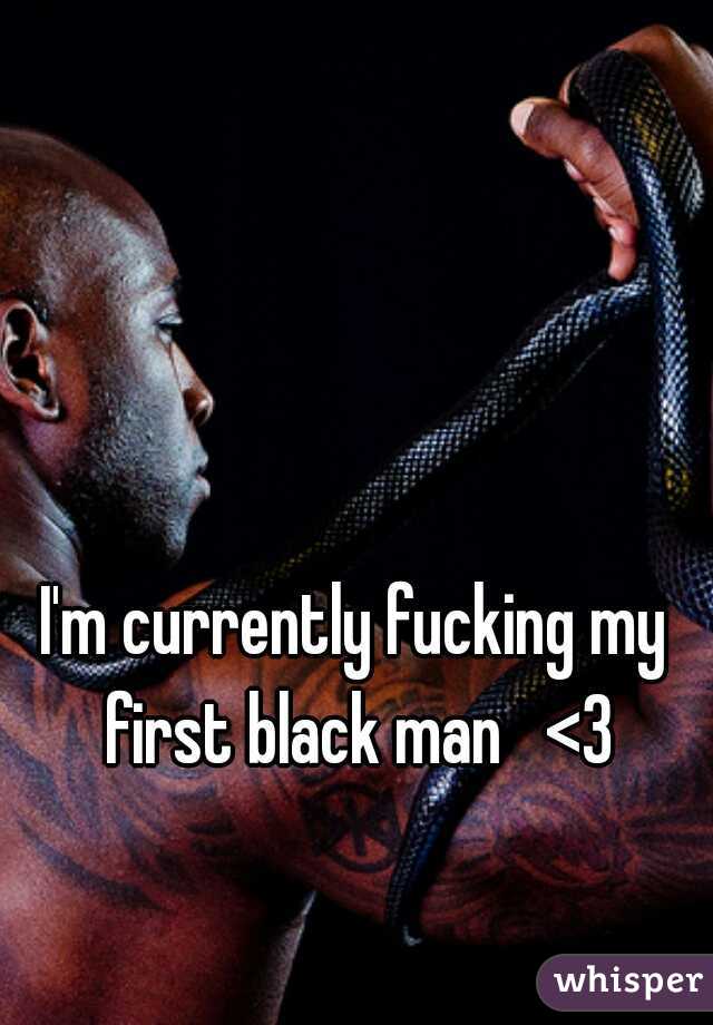 I'm currently fucking my first black man   <3