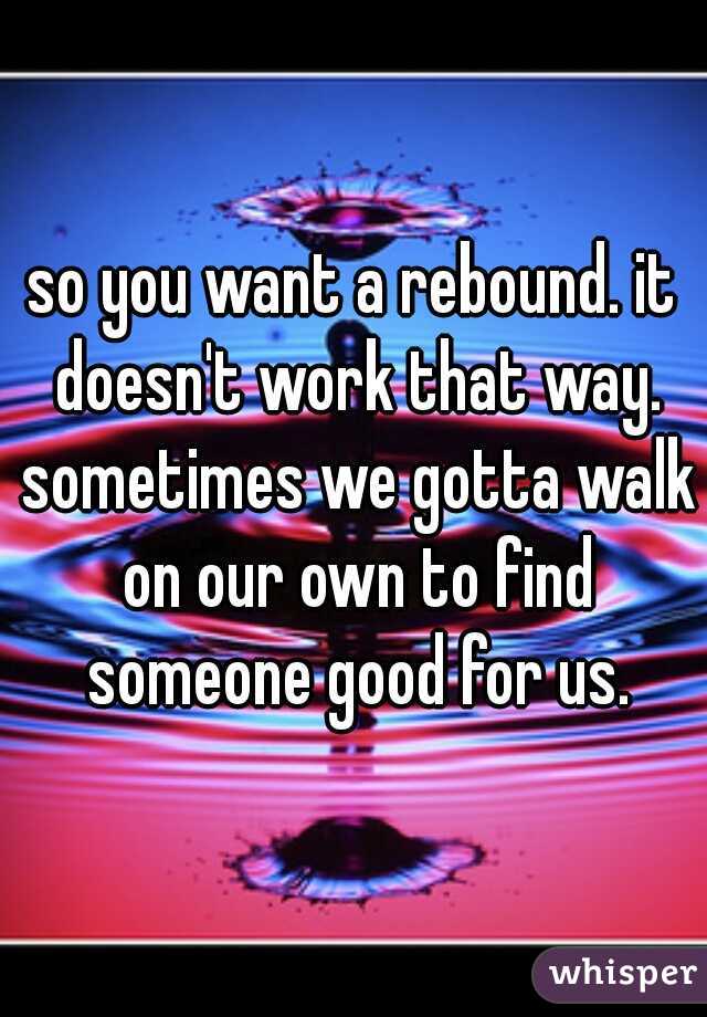 so you want a rebound. it doesn't work that way. sometimes we gotta walk on our own to find someone good for us.