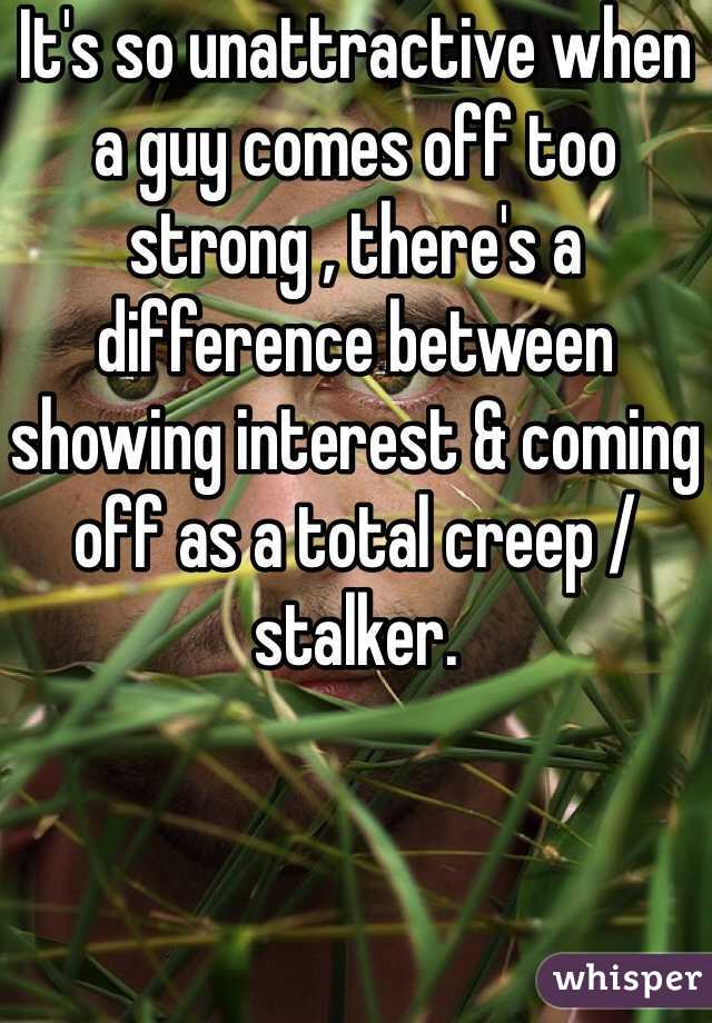 It's so unattractive when a guy comes off too strong , there's a difference between showing interest & coming off as a total creep /stalker.