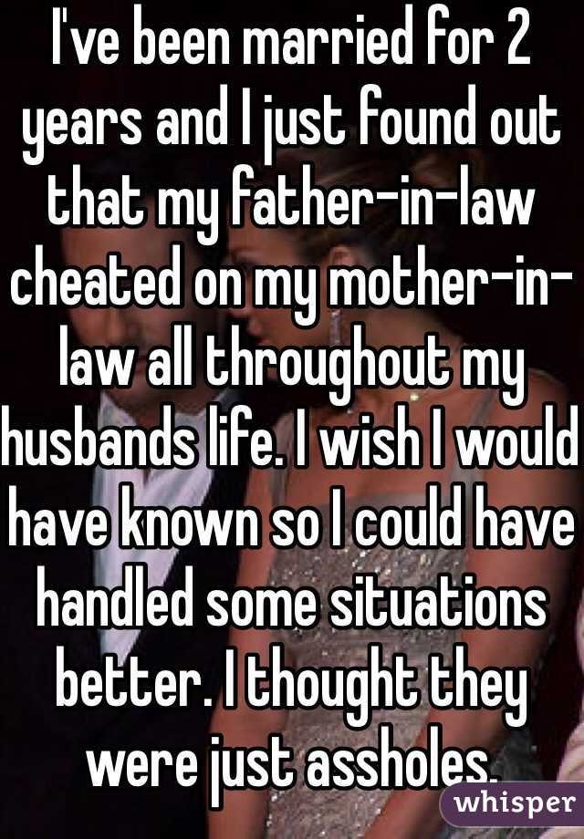 I've been married for 2 years and I just found out that my father-in-law cheated on my mother-in-law all throughout my husbands life. I wish I would have known so I could have handled some situations better. I thought they were just assholes. 