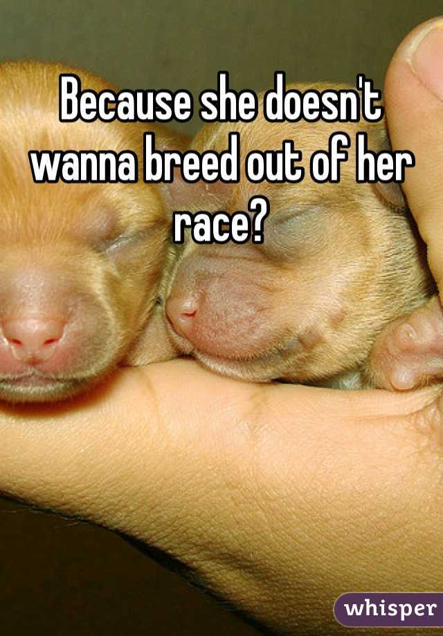Because she doesn't wanna breed out of her race?