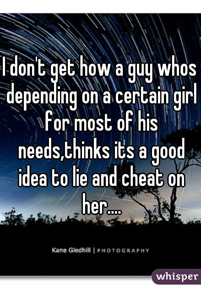 I don't get how a guy whos depending on a certain girl for most of his needs,thinks its a good idea to lie and cheat on her....