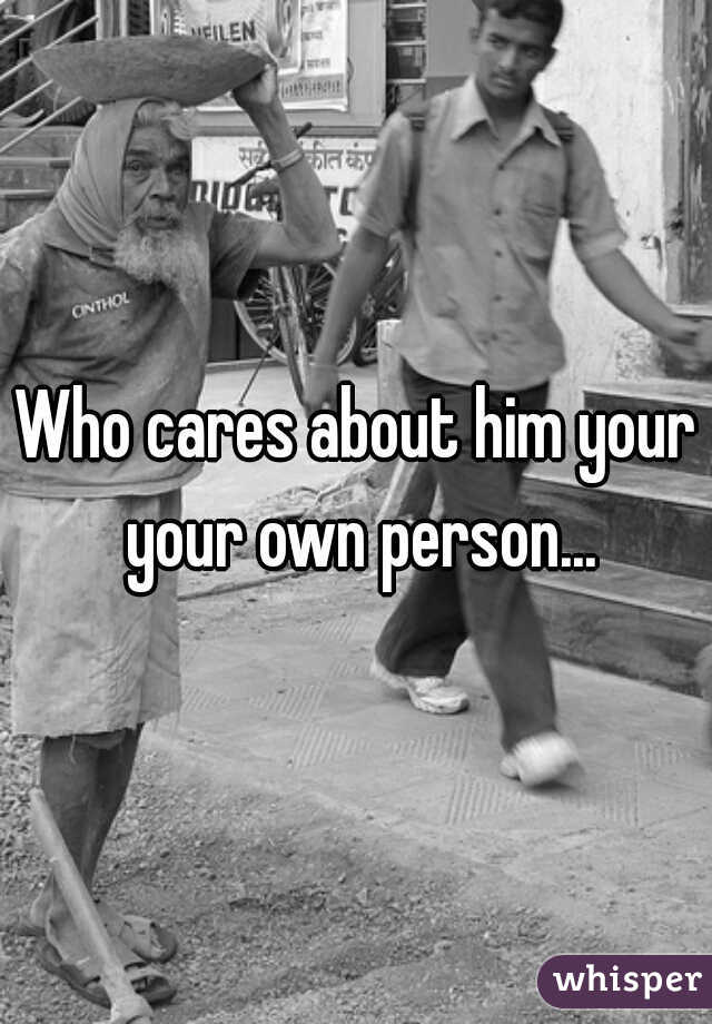 Who cares about him your your own person...