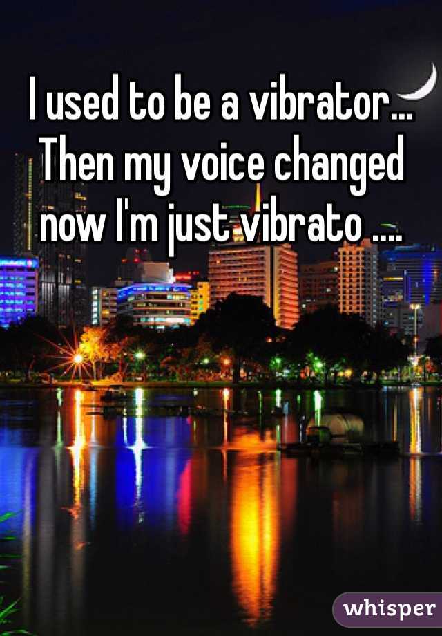I used to be a vibrator... Then my voice changed now I'm just vibrato ....
