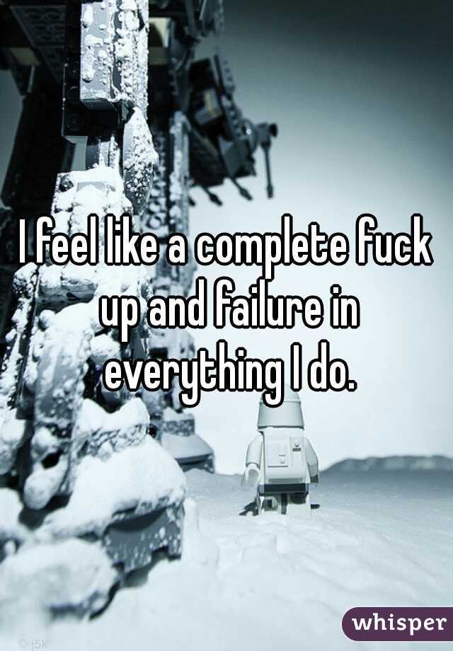 I feel like a complete fuck up and failure in everything I do.