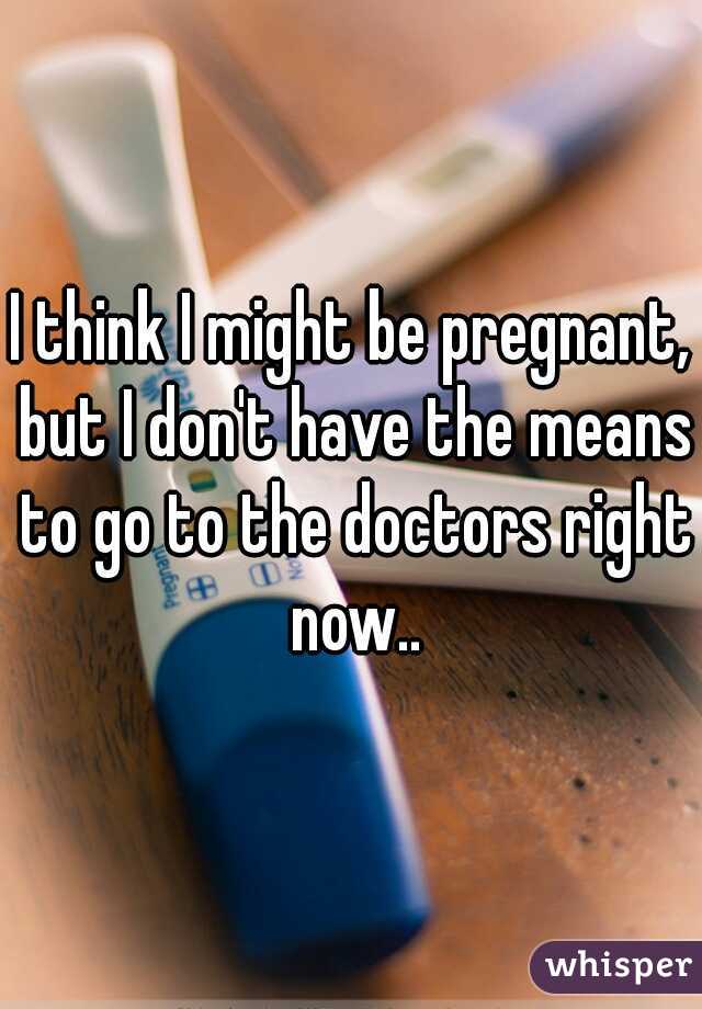 I think I might be pregnant, but I don't have the means to go to the doctors right now..