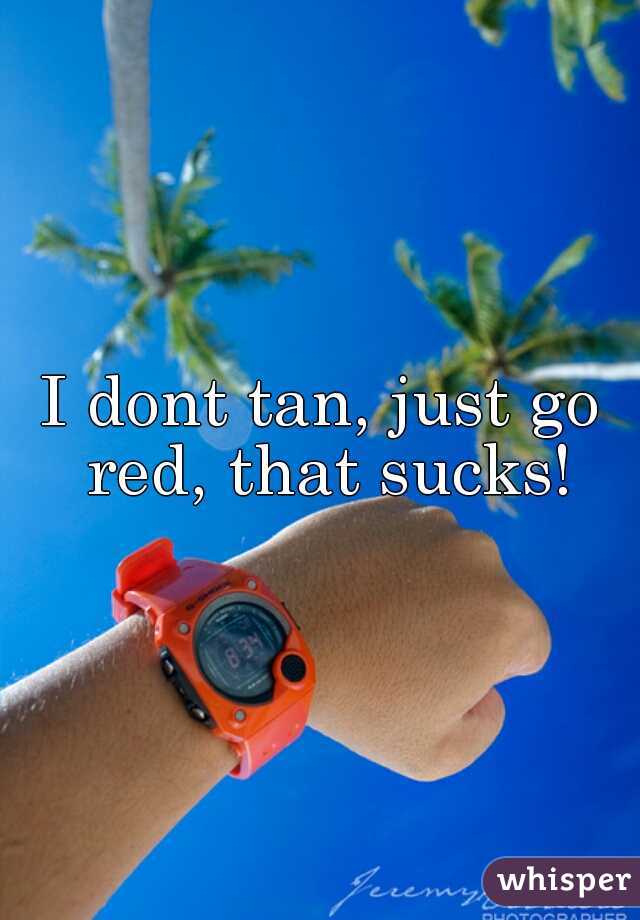 I dont tan, just go red, that sucks!