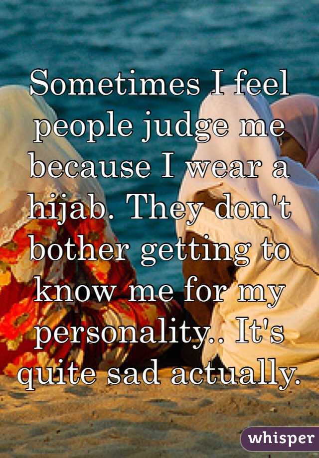 Sometimes I feel people judge me because I wear a hijab. They don't bother getting to know me for my personality.. It's quite sad actually. 