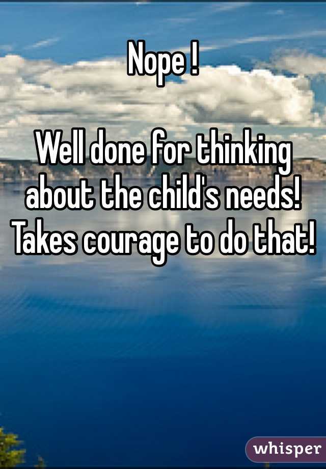 Nope !

Well done for thinking about the child's needs!   Takes courage to do that! 