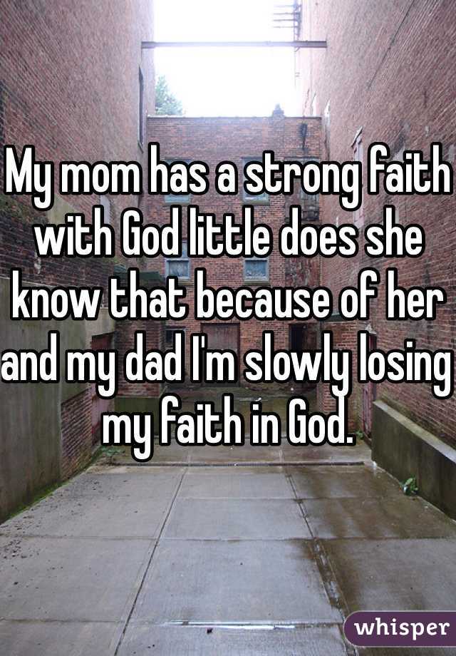 My mom has a strong faith with God little does she know that because of her and my dad I'm slowly losing my faith in God. 