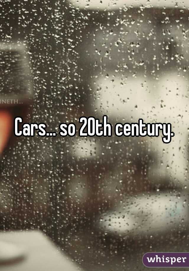 Cars... so 20th century.