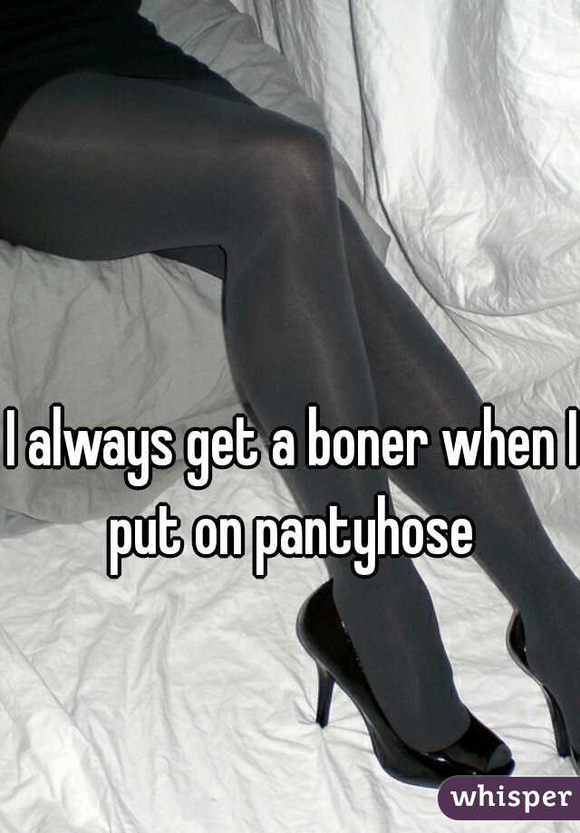 I always get a boner when I put on pantyhose 