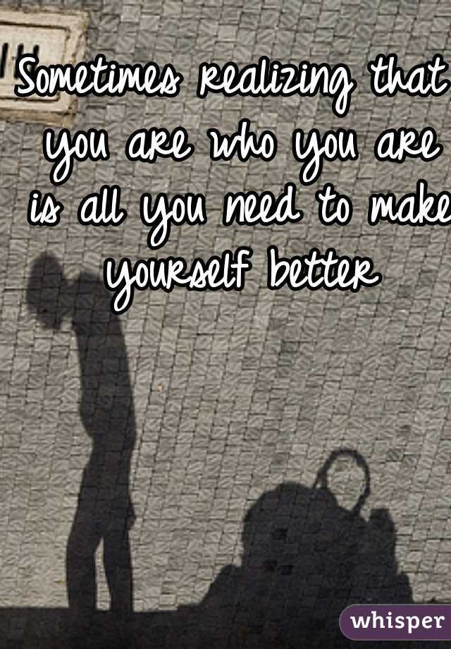 Sometimes realizing that you are who you are is all you need to make yourself better