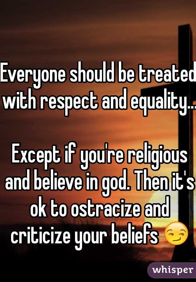 Everyone should be treated with respect and equality...

Except if you're religious and believe in god. Then it's ok to ostracize and criticize your beliefs 😏