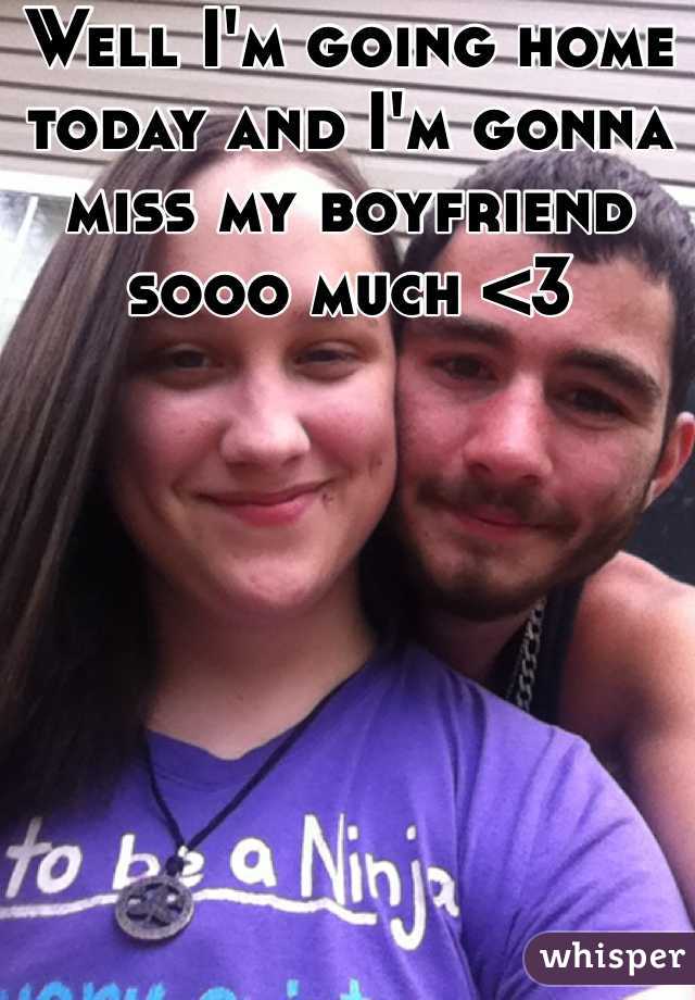 Well I'm going home today and I'm gonna miss my boyfriend sooo much <3
