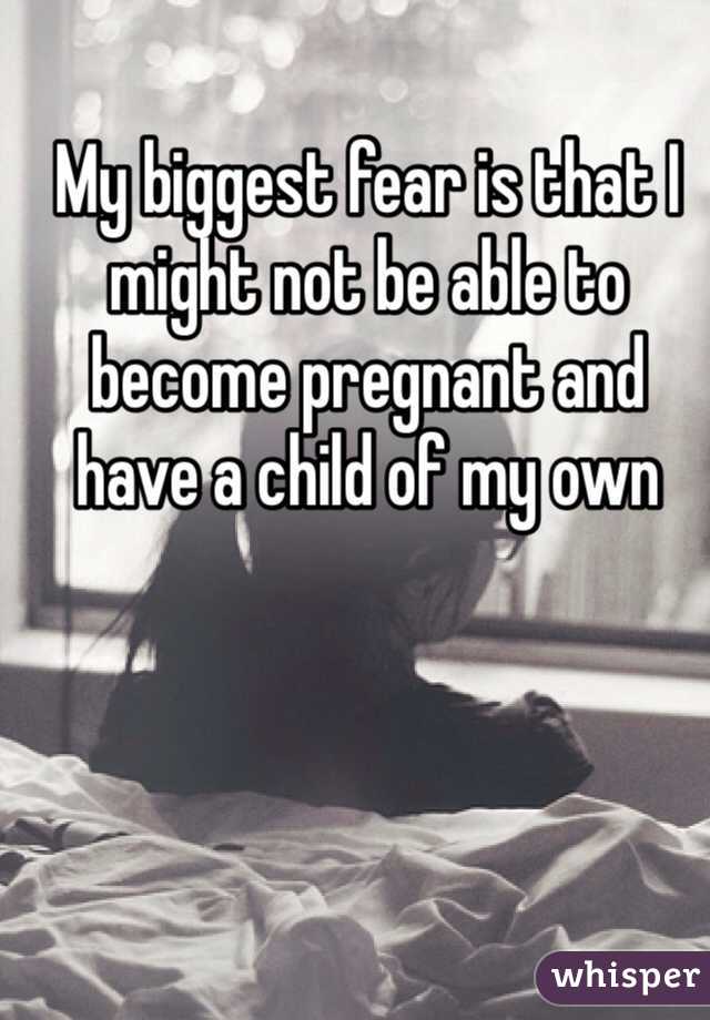 My biggest fear is that I might not be able to become pregnant and have a child of my own 