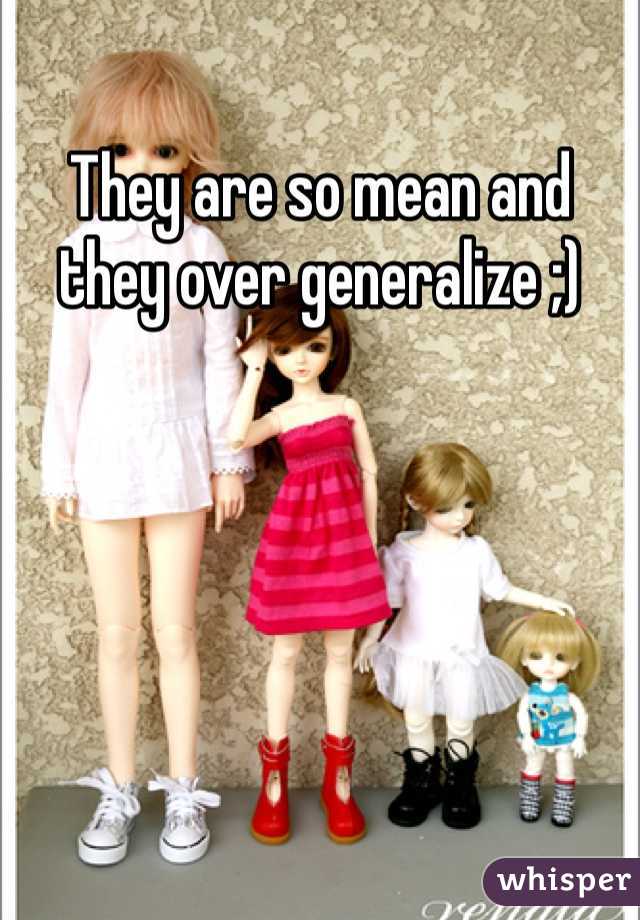 They are so mean and they over generalize ;)
