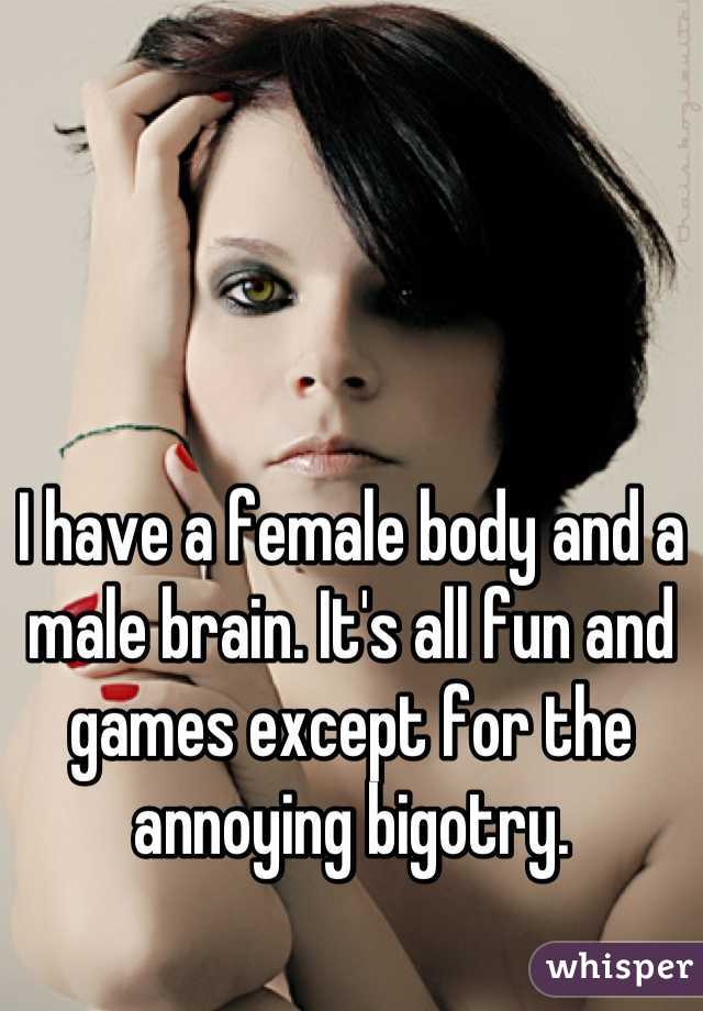 I have a female body and a male brain. It's all fun and games except for the annoying bigotry.