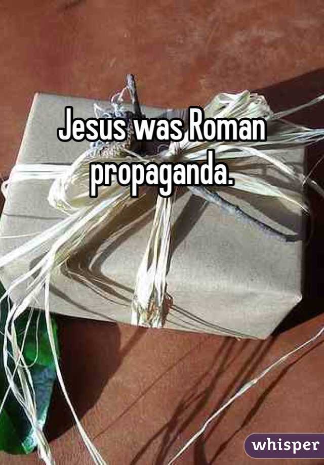 Jesus was Roman propaganda. 
