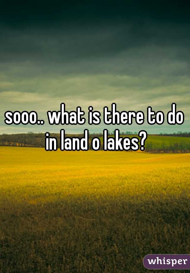 sooo.. what is there to do in land o lakes?