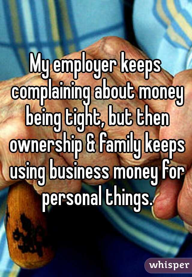 My employer keeps complaining about money being tight, but then ownership & family keeps using business money for personal things.
