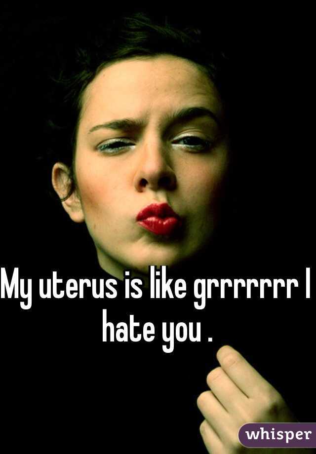My uterus is like grrrrrrr I hate you .
