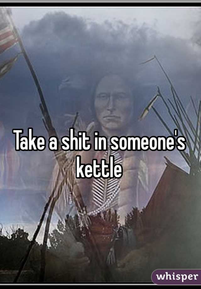 Take a shit in someone's kettle 