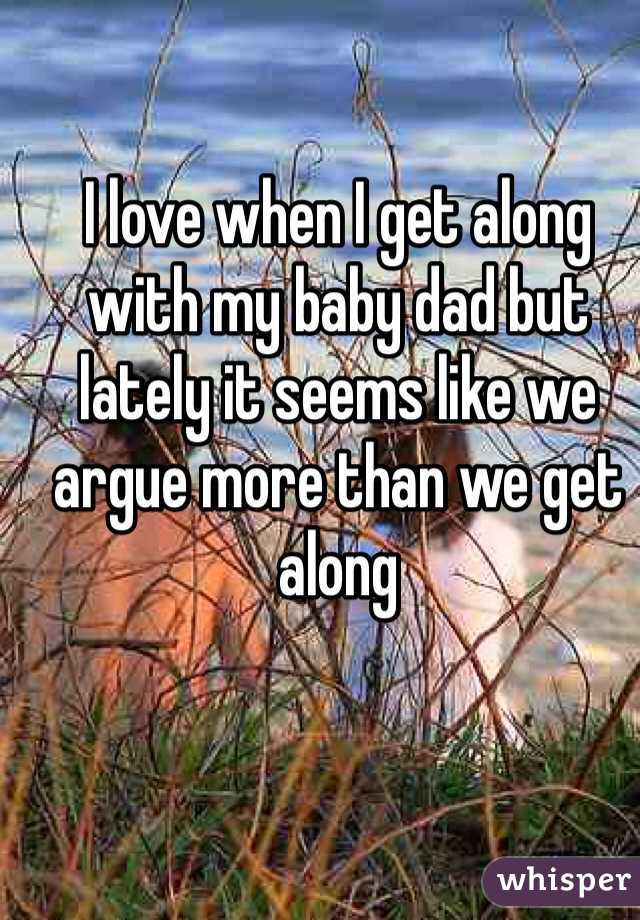 I love when I get along with my baby dad but lately it seems like we argue more than we get along