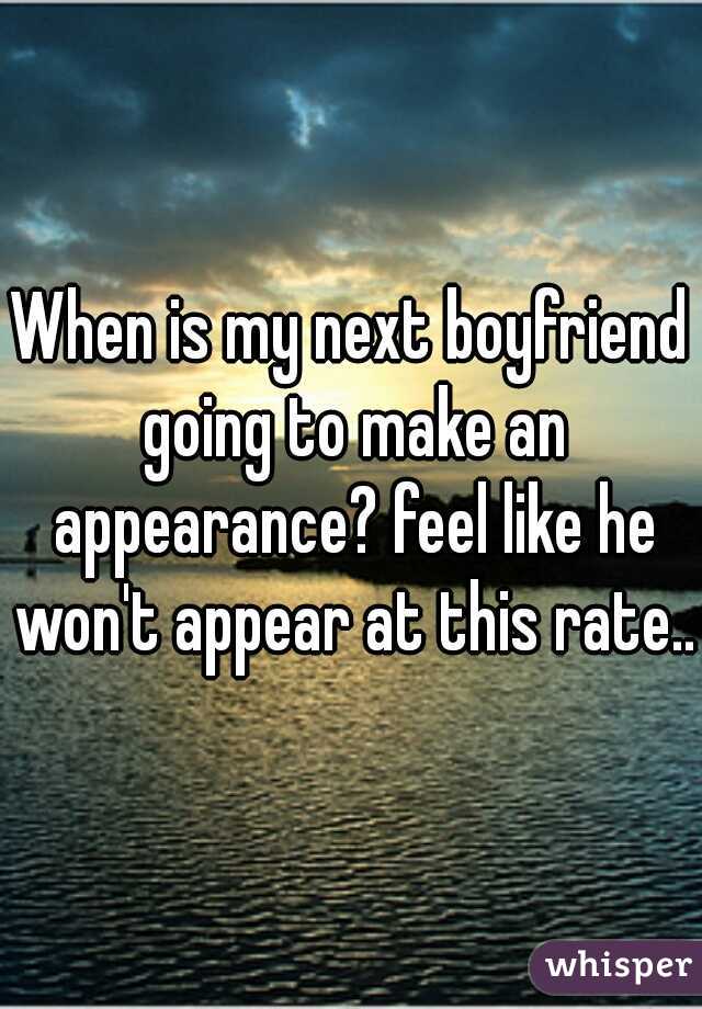 When is my next boyfriend going to make an appearance? feel like he won't appear at this rate..