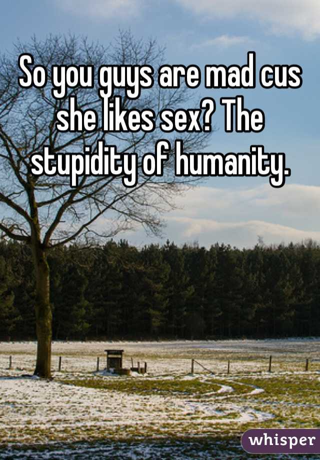 So you guys are mad cus she likes sex? The stupidity of humanity. 