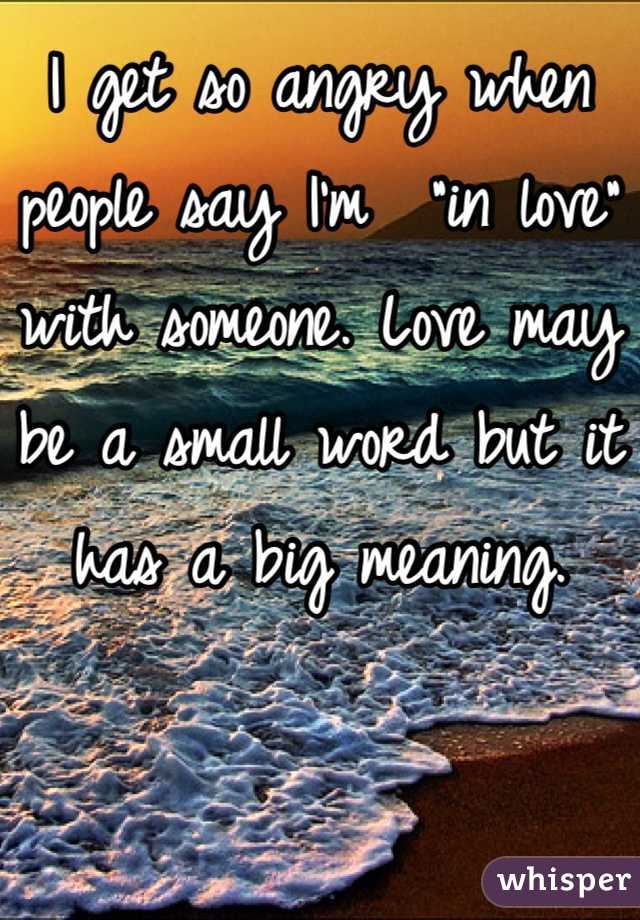 I get so angry when people say I'm  "in love" with someone. Love may be a small word but it has a big meaning.