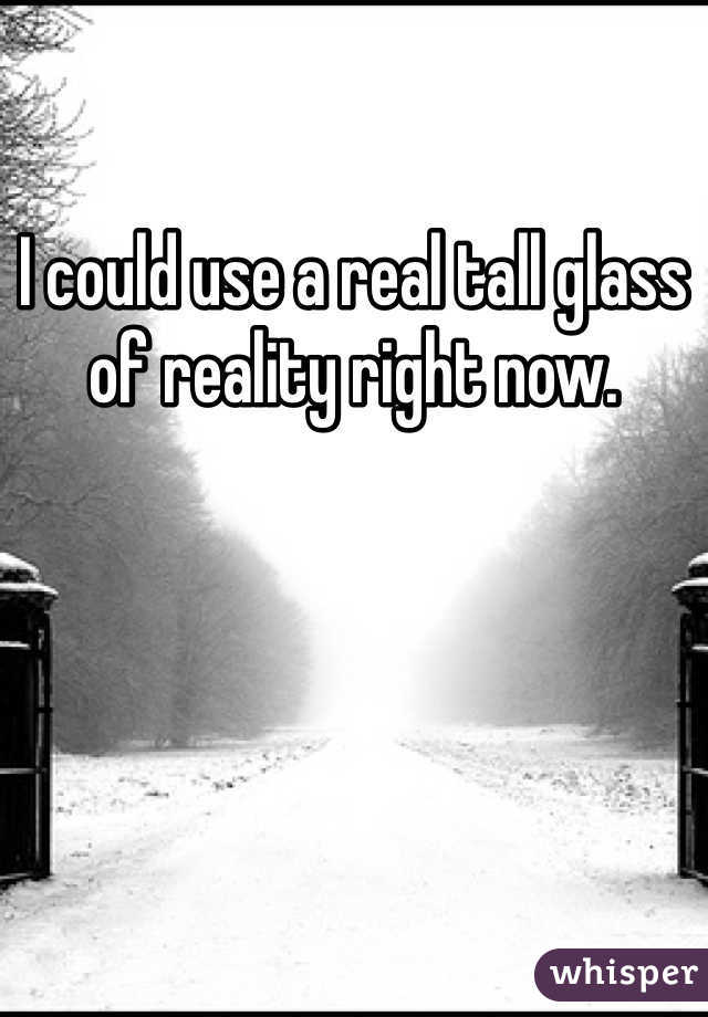 I could use a real tall glass of reality right now.