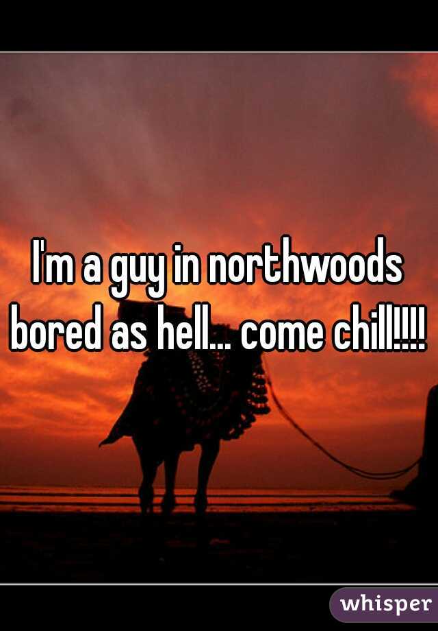 I'm a guy in northwoods bored as hell... come chill!!!! 