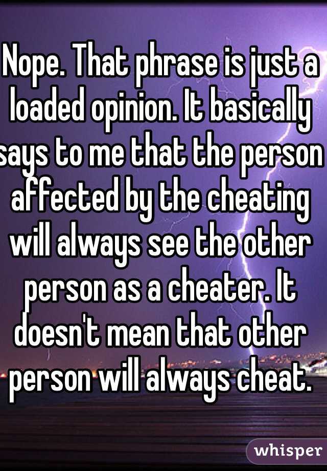 Nope. That phrase is just a loaded opinion. It basically says to me that the person affected by the cheating will always see the other person as a cheater. It doesn't mean that other person will always cheat. 